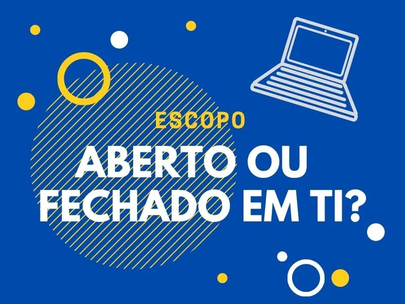 Escopo aberto ou fechado: qual o modelo ideal de contratação de uma empresa de desenvolvimento de software